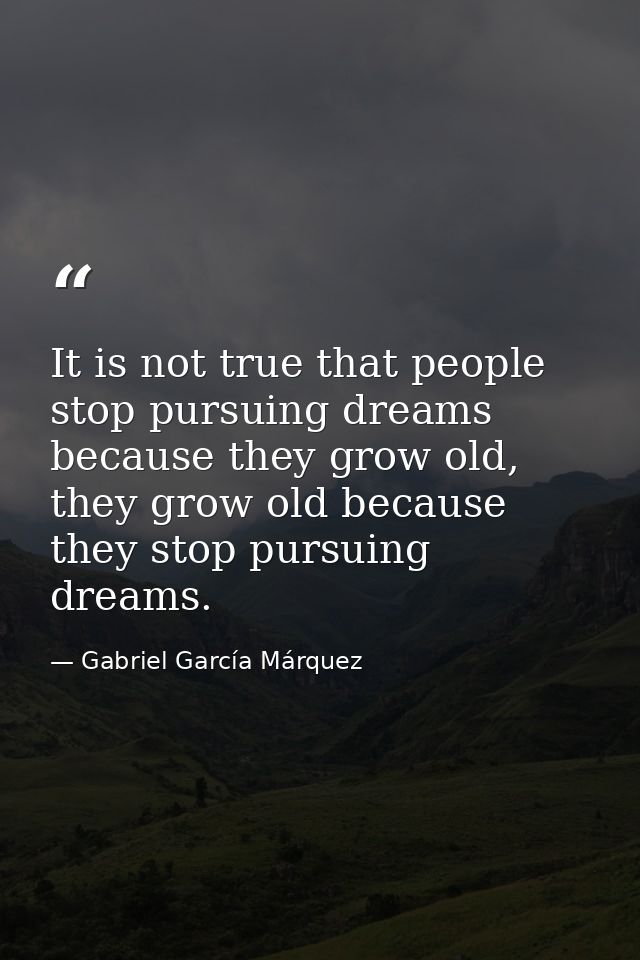 It is not true that people stop pursuing dreams because they grow old, they grow old because they stop pursuing dreams. — Gabriel García Márquez