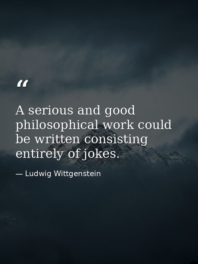 A serious and good philosophical work could be written consisting entirely of jokes. — Ludwig Wittgenstein