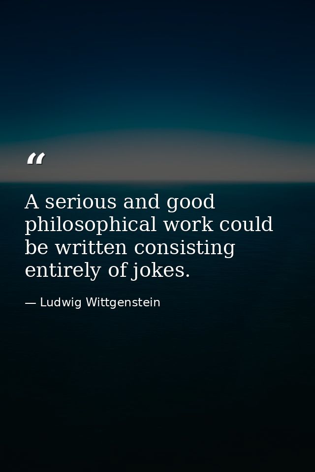 A serious and good philosophical work could be written consisting entirely of jokes. — Ludwig Wittgenstein
