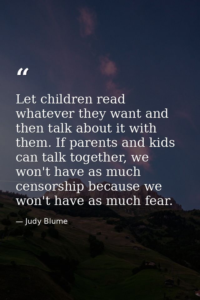 Let children read whatever they want and then talk about it with them. If parents and kids can talk together, we won't h — Judy Blume