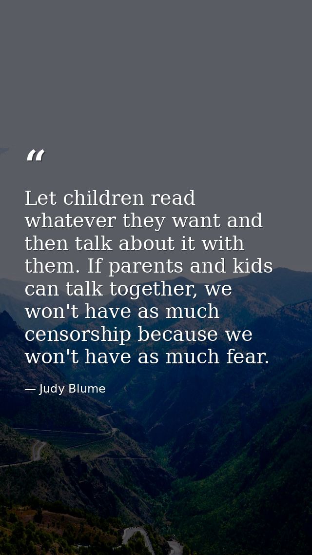 Let children read whatever they want and then talk about it with them. If parents and kids can talk together, we won't h — Judy Blume