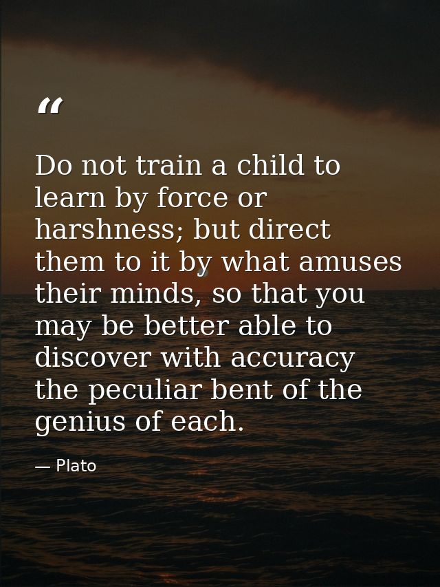 Do not train a child to learn by force or harshness; but direct them to it by what amuses their minds, so that you may b — Plato