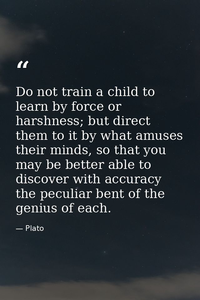 Do not train a child to learn by force or harshness; but direct them to it by what amuses their minds, so that you may b — Plato