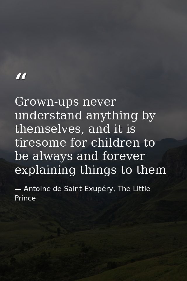 Grown-ups never understand anything by themselves, and it is tiresome for children to be always and forever explaining t — Antoine de Saint-Exupéry, The Little Prince