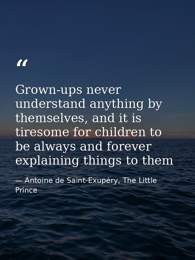 Grown-ups never understand anything by themselves, and it is tiresome for children to be always and forever explaining t — Antoine de Saint-Exupéry, The Little Prince