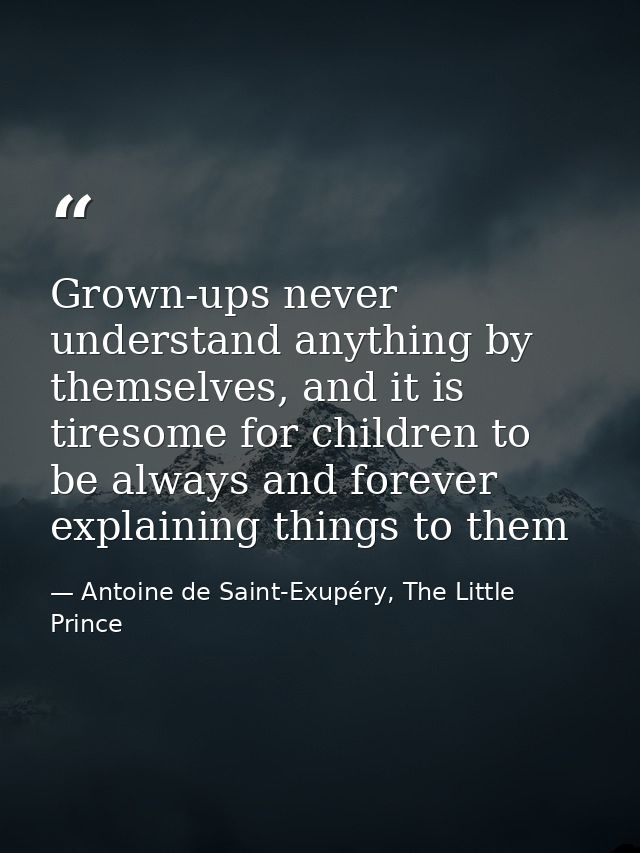 Grown-ups never understand anything by themselves, and it is tiresome for children to be always and forever explaining t — Antoine de Saint-Exupéry, The Little Prince