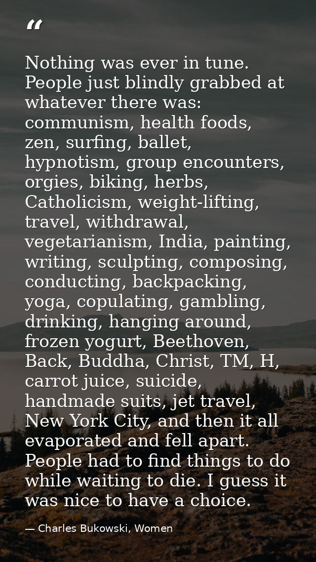 Nothing was ever in tune. People just blindly grabbed at whatever there was: communism, health foods, zen, surfing, ball — Charles Bukowski, Women