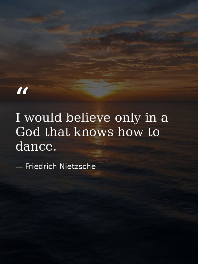 I would believe only in a God that knows how to dance. — Friedrich Nietzsche