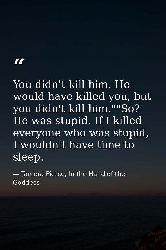 You didn't kill him. He would have killed you, but you didn't kill him.""So? He was stupid. If I killed everyone who was — Tamora Pierce, In the Hand of the Goddess