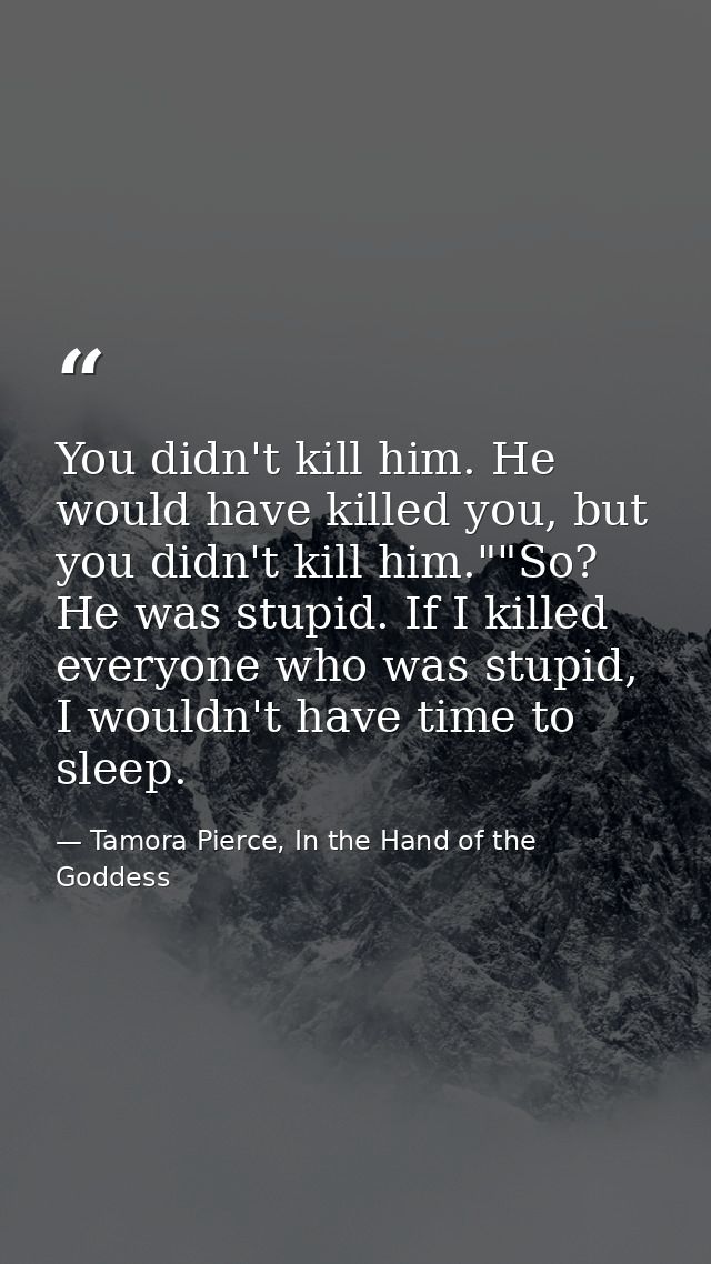 You didn't kill him. He would have killed you, but you didn't kill him.""So? He was stupid. If I killed everyone who was — Tamora Pierce, In the Hand of the Goddess