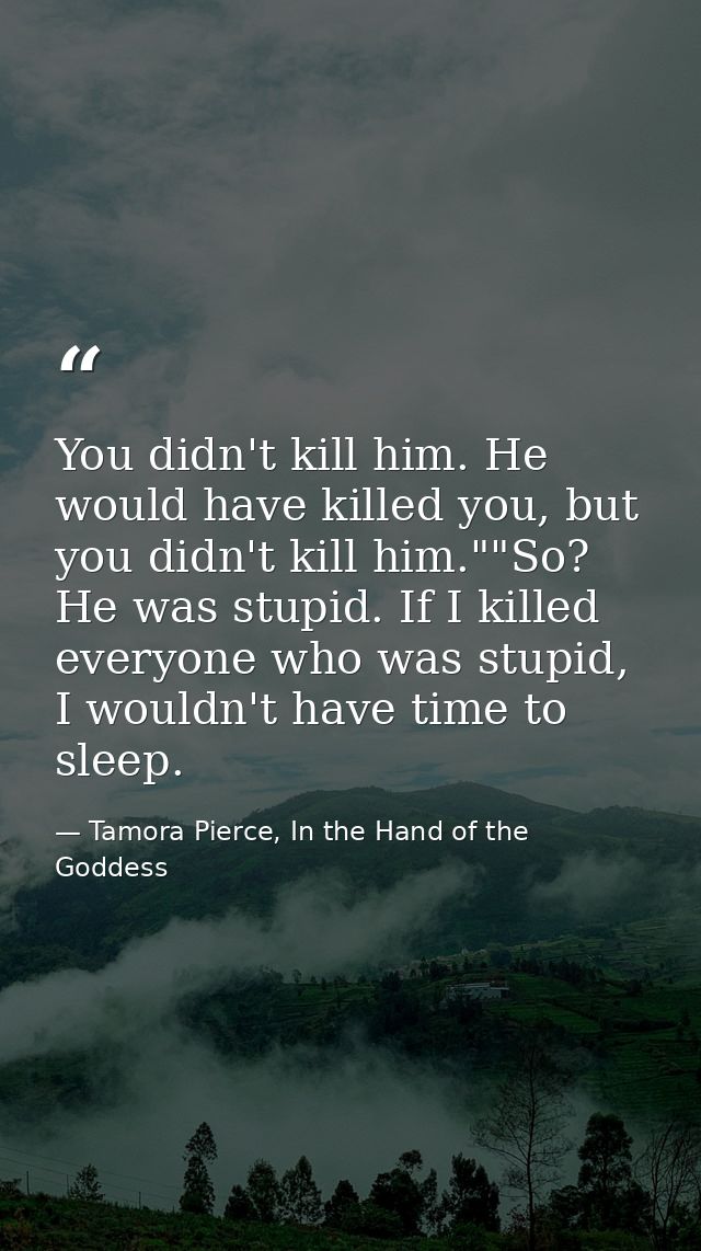 You didn't kill him. He would have killed you, but you didn't kill him.""So? He was stupid. If I killed everyone who was — Tamora Pierce, In the Hand of the Goddess