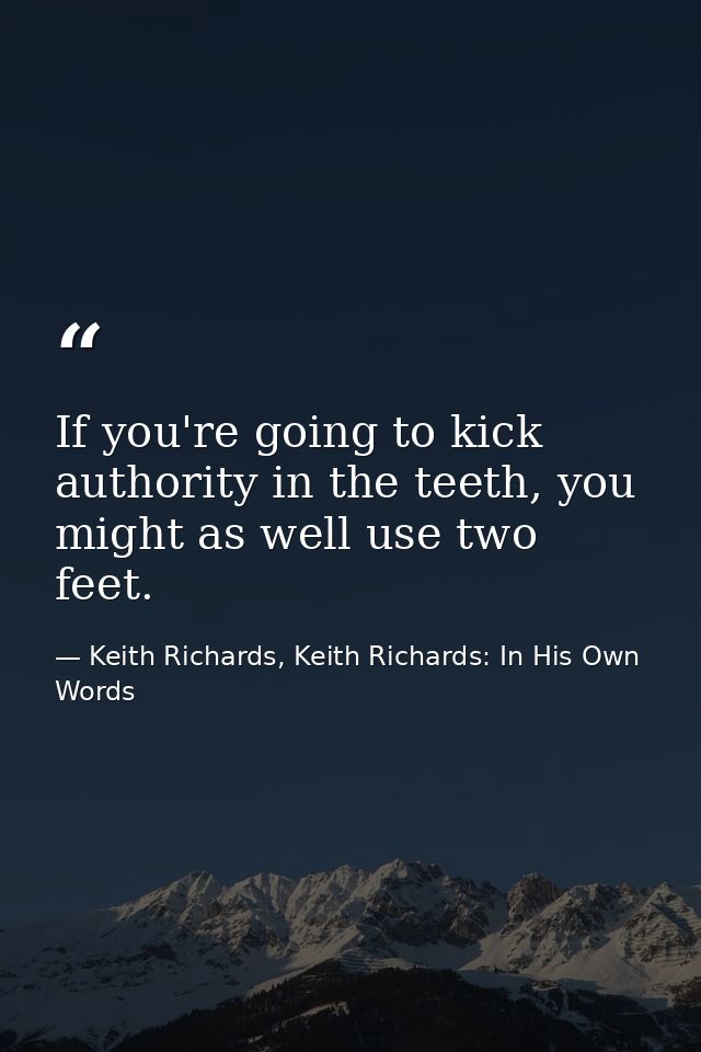 If you're going to kick authority in the teeth, you might as well use two feet. — Keith Richards, Keith Richards: In His Own Words