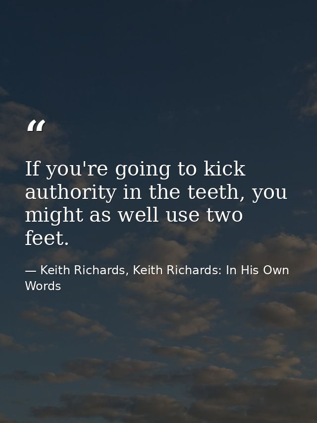 If you're going to kick authority in the teeth, you might as well use two feet. — Keith Richards, Keith Richards: In His Own Words