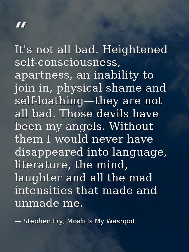 It's not all bad. Heightened self-consciousness, apartness, an inability to join in, physical shame and self-loathing—th — Stephen Fry, Moab Is My Washpot