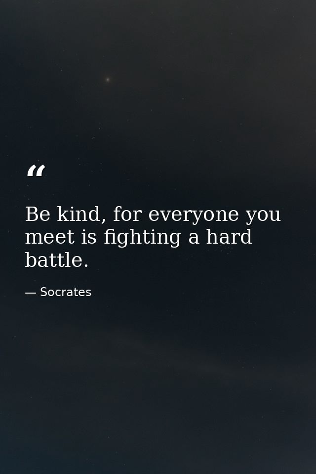 Be kind, for everyone you meet is fighting a hard battle. — Socrates