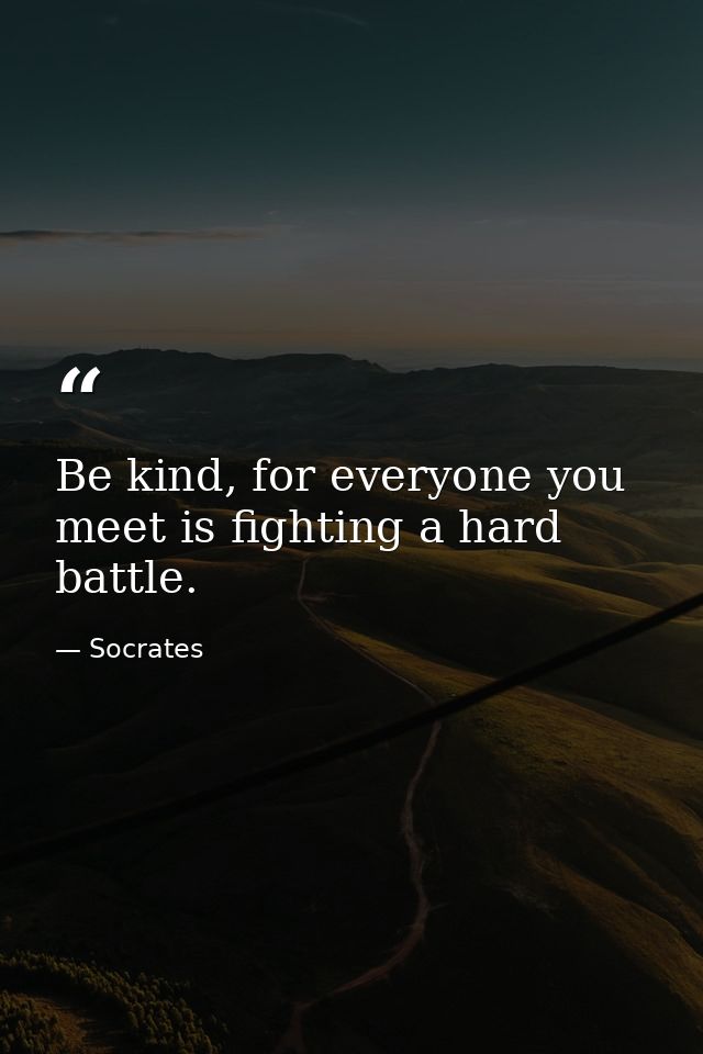 Be kind, for everyone you meet is fighting a hard battle. — Socrates