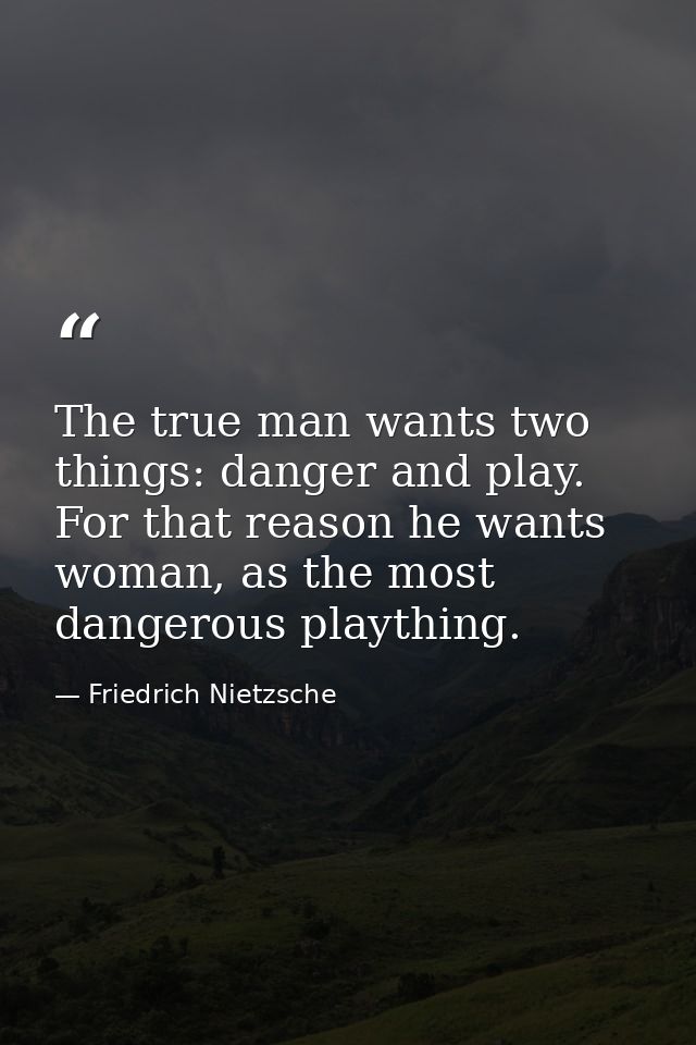 The true man wants two things: danger and play. For that reason he wants woman, as the most dangerous plaything. — Friedrich Nietzsche