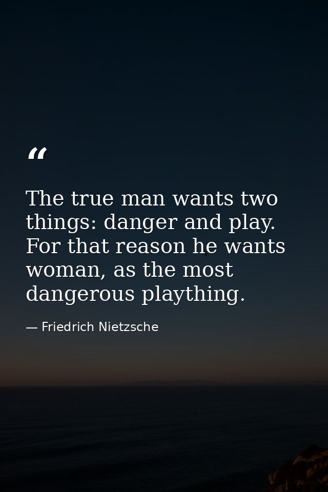 The true man wants two things: danger and play. For that reason he wants woman, as the most dangerous plaything. — Friedrich Nietzsche