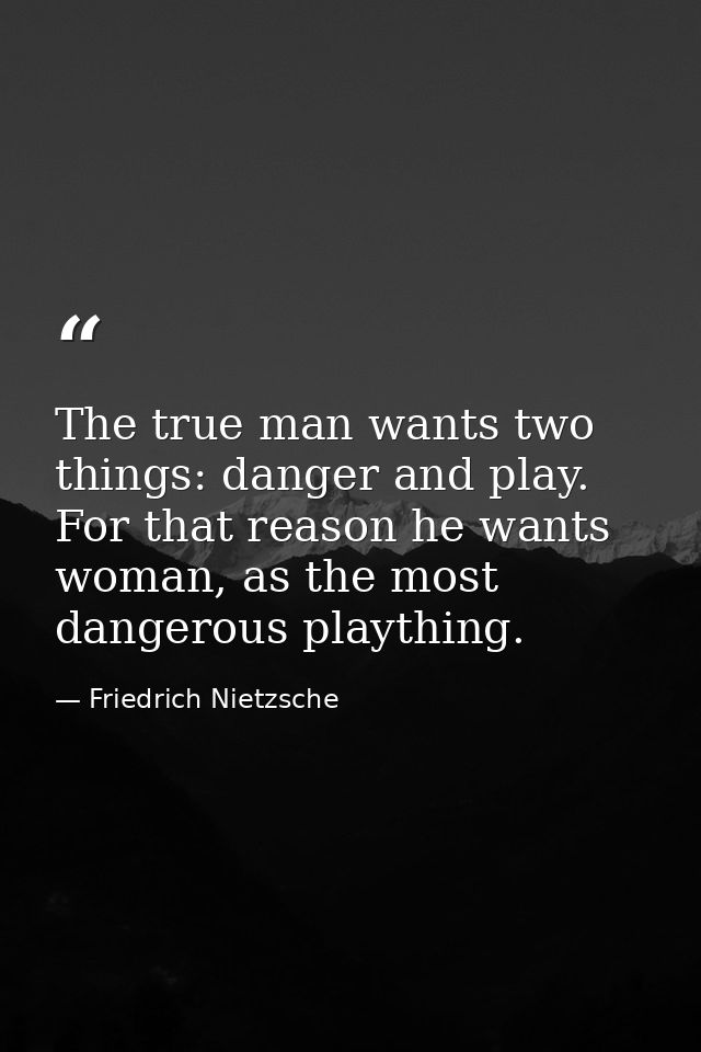 The true man wants two things: danger and play. For that reason he wants woman, as the most dangerous plaything. — Friedrich Nietzsche
