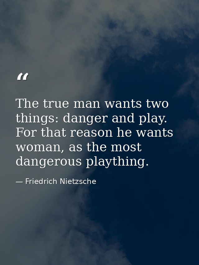 The true man wants two things: danger and play. For that reason he wants woman, as the most dangerous plaything. — Friedrich Nietzsche