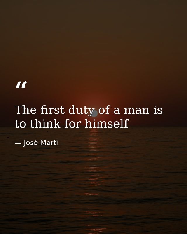 The first duty of a man is to think for himself — José Martí