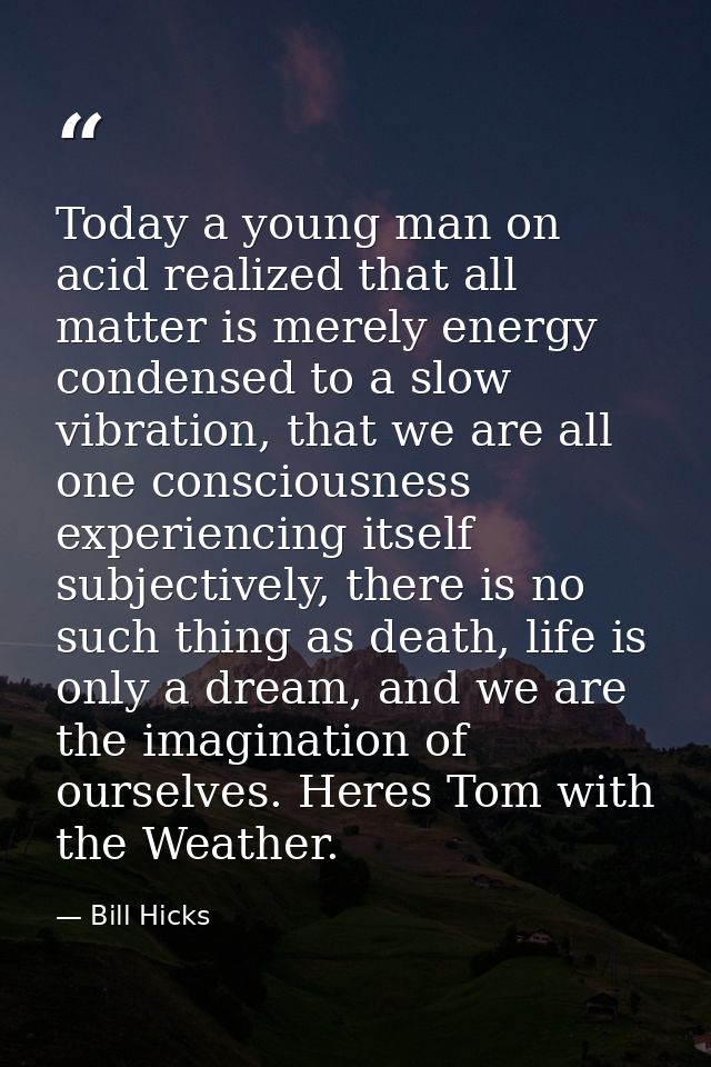 Today a young man on acid realized that all matter is merely energy condensed to a slow vibration, that we are all one c — Bill Hicks
