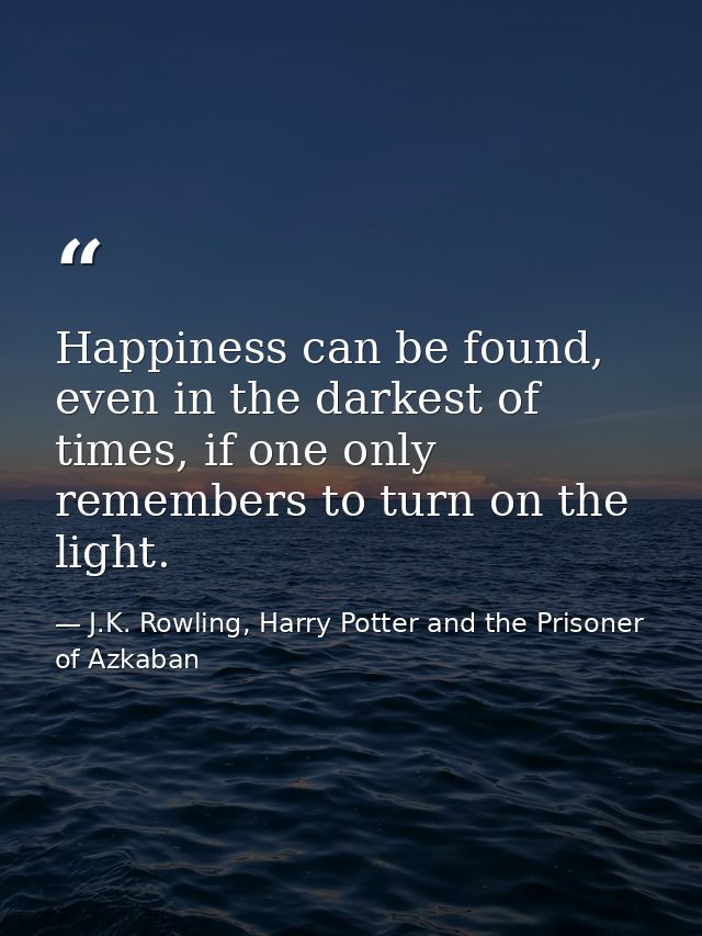 Happiness can be found, even in the darkest of times, if one only remembers to turn on the light. — J.K. Rowling, Harry Potter and the Prisoner of Azkaban
