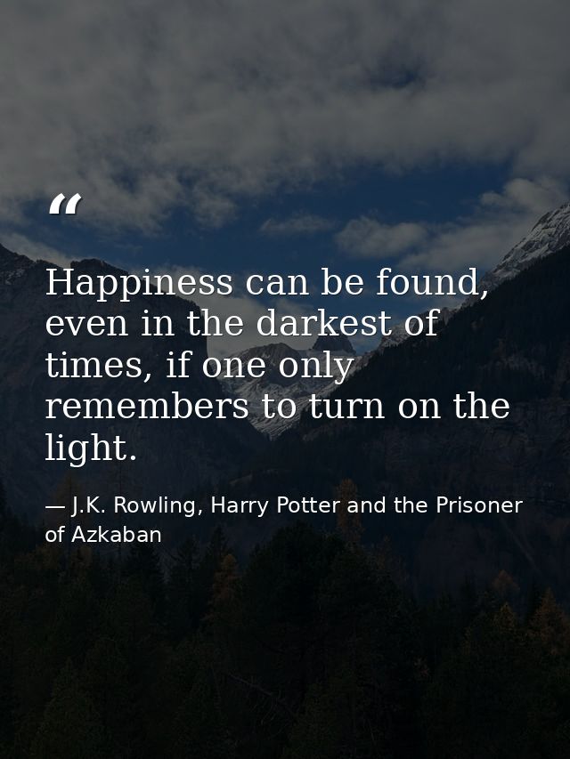 Happiness can be found, even in the darkest of times, if one only remembers to turn on the light. — J.K. Rowling, Harry Potter and the Prisoner of Azkaban