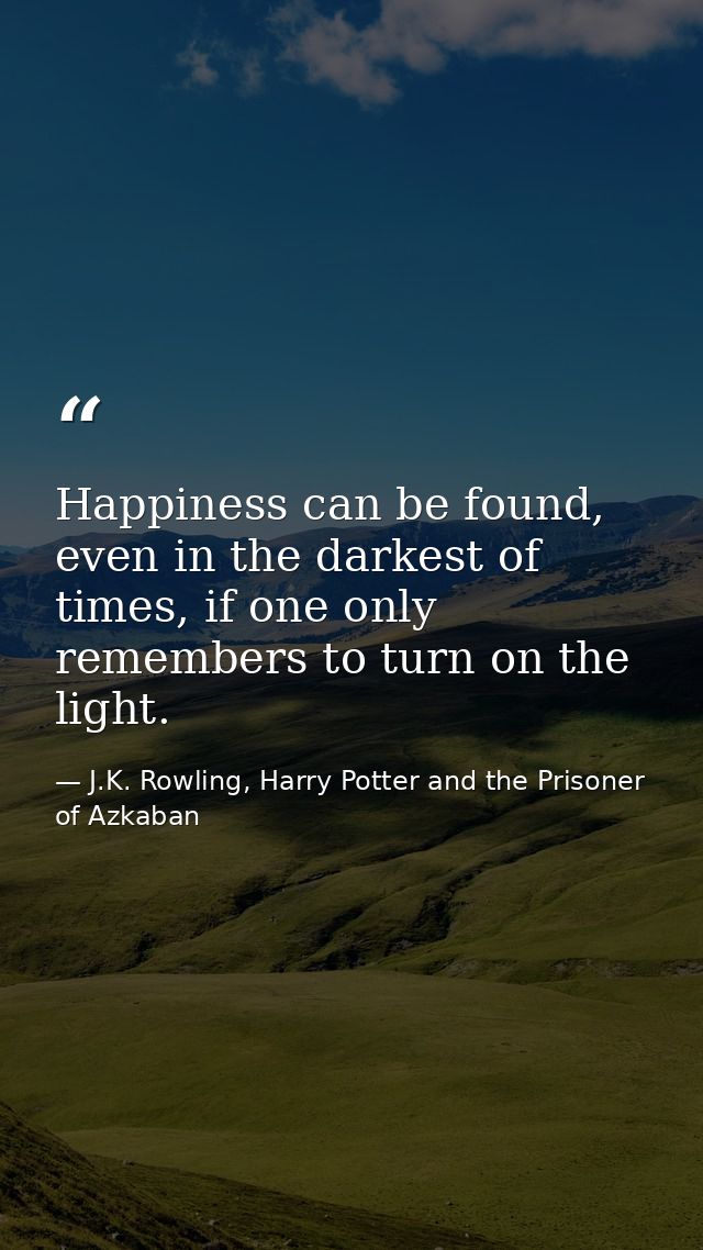 Happiness can be found, even in the darkest of times, if one only remembers to turn on the light. — J.K. Rowling, Harry Potter and the Prisoner of Azkaban