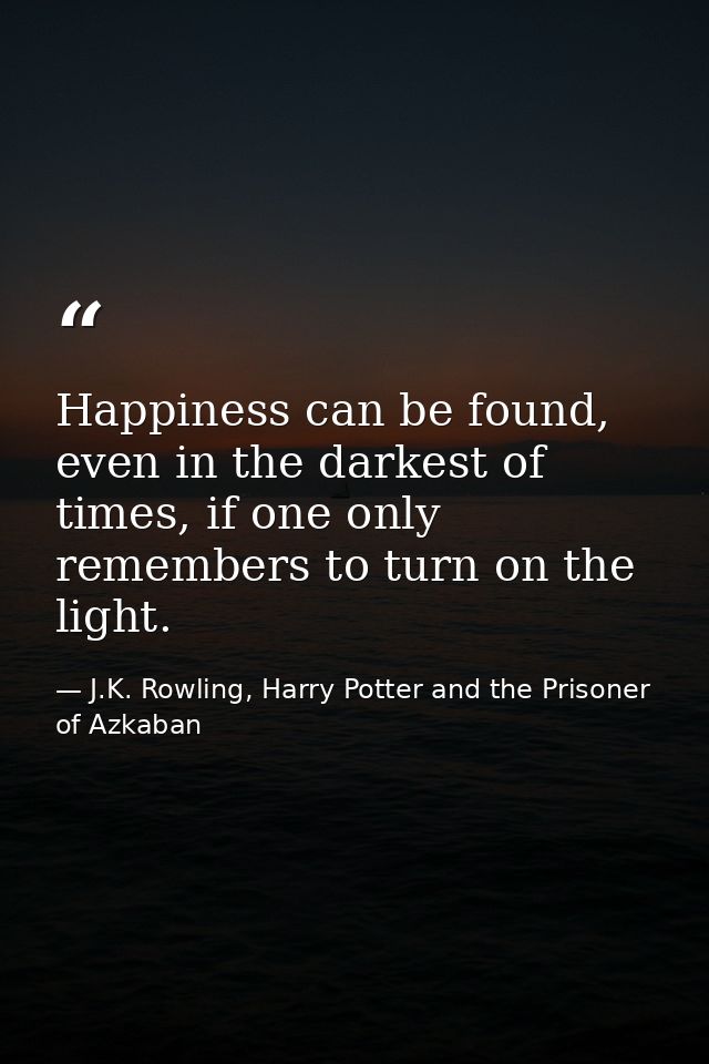 Happiness can be found, even in the darkest of times, if one only remembers to turn on the light. — J.K. Rowling, Harry Potter and the Prisoner of Azkaban