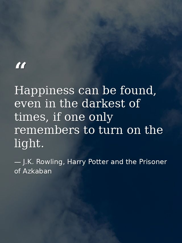 Happiness can be found, even in the darkest of times, if one only remembers to turn on the light. — J.K. Rowling, Harry Potter and the Prisoner of Azkaban
