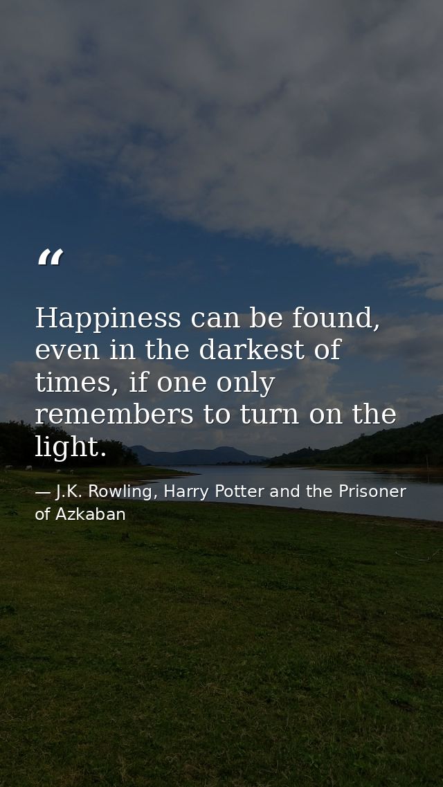Happiness can be found, even in the darkest of times, if one only remembers to turn on the light. — J.K. Rowling, Harry Potter and the Prisoner of Azkaban