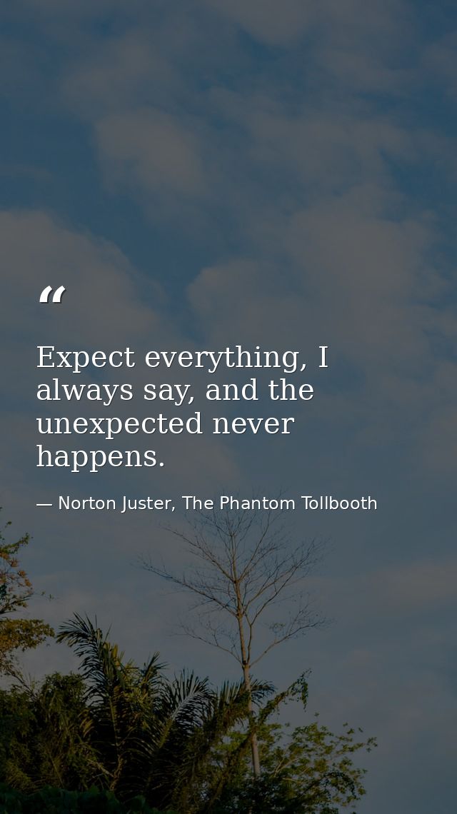 Expect everything, I always say, and the unexpected never happens. — Norton Juster, The Phantom Tollbooth