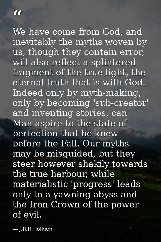 We have come from God, and inevitably the myths woven by us, though they contain error, will also reflect a splintered f — J.R.R. Tolkien