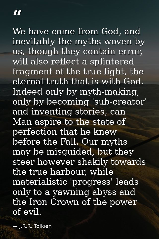 We have come from God, and inevitably the myths woven by us, though they contain error, will also reflect a splintered f — J.R.R. Tolkien