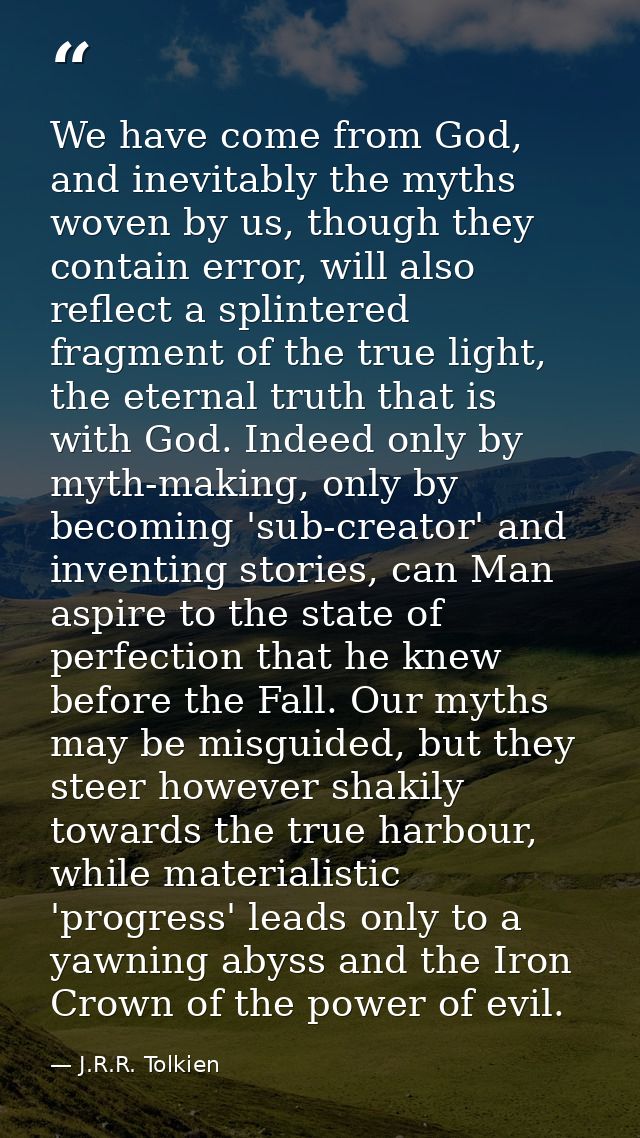 We have come from God, and inevitably the myths woven by us, though they contain error, will also reflect a splintered f — J.R.R. Tolkien