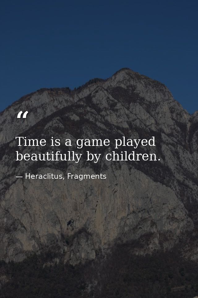 Time is a game played beautifully by children. — Heraclitus, Fragments