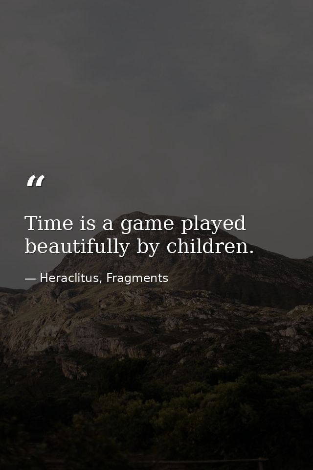 Time is a game played beautifully by children. — Heraclitus, Fragments