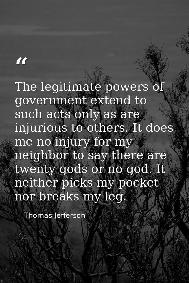 The legitimate powers of government extend to such acts only as are injurious to others. It does me no injury for my nei — Thomas Jefferson