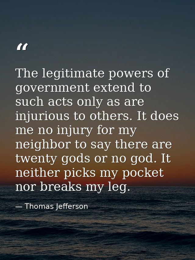 The legitimate powers of government extend to such acts only as are injurious to others. It does me no injury for my nei — Thomas Jefferson