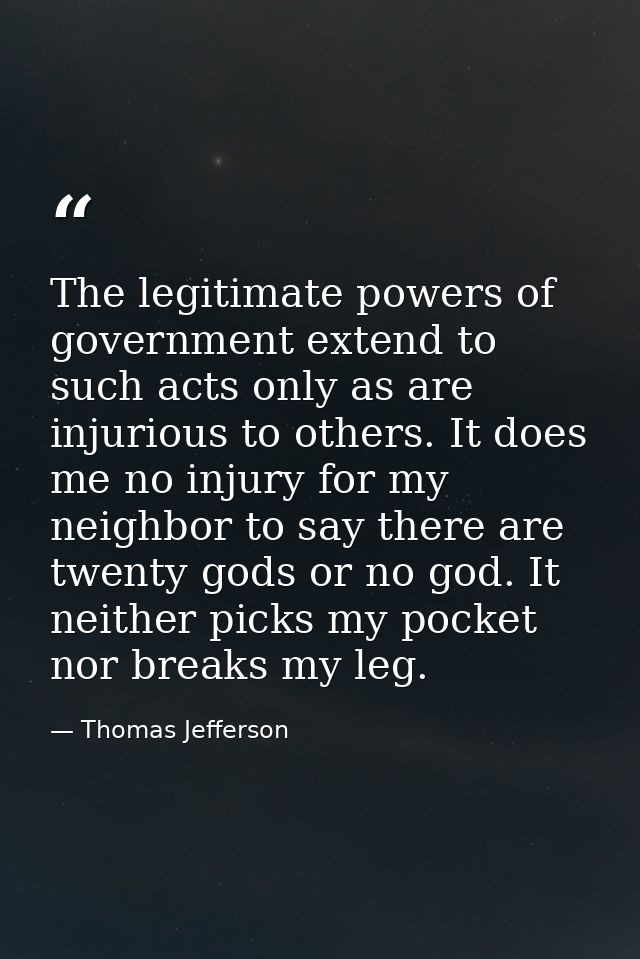 The legitimate powers of government extend to such acts only as are injurious to others. It does me no injury for my nei — Thomas Jefferson