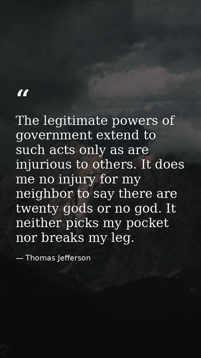 The legitimate powers of government extend to such acts only as are injurious to others. It does me no injury for my nei — Thomas Jefferson