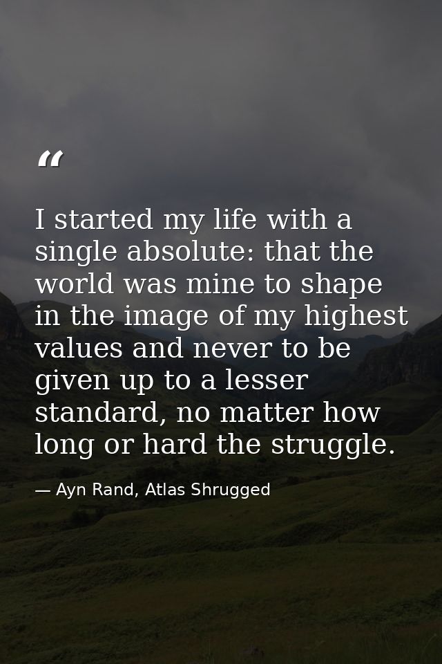 I started my life with a single absolute: that the world was mine to shape in the image of my highest values and never t — Ayn Rand, Atlas Shrugged
