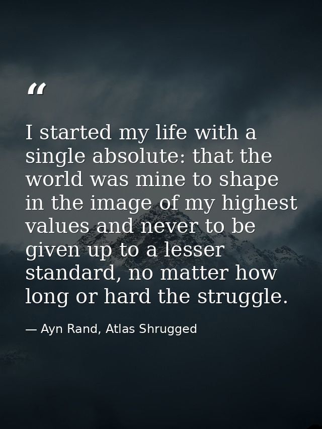 I started my life with a single absolute: that the world was mine to shape in the image of my highest values and never t — Ayn Rand, Atlas Shrugged