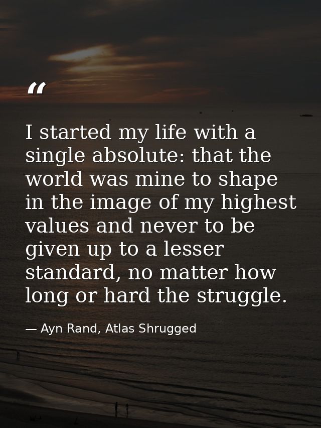 I started my life with a single absolute: that the world was mine to shape in the image of my highest values and never t — Ayn Rand, Atlas Shrugged
