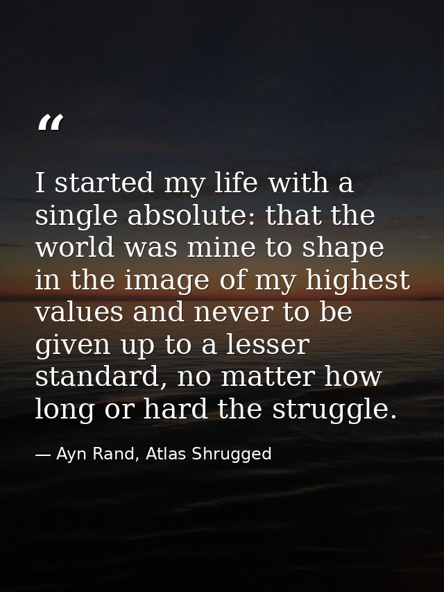 I started my life with a single absolute: that the world was mine to shape in the image of my highest values and never t — Ayn Rand, Atlas Shrugged