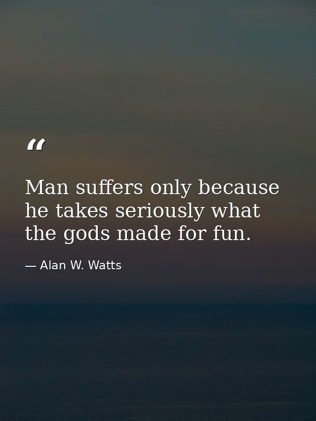 Man suffers only because he takes seriously what the gods made for fun. — Alan W. Watts