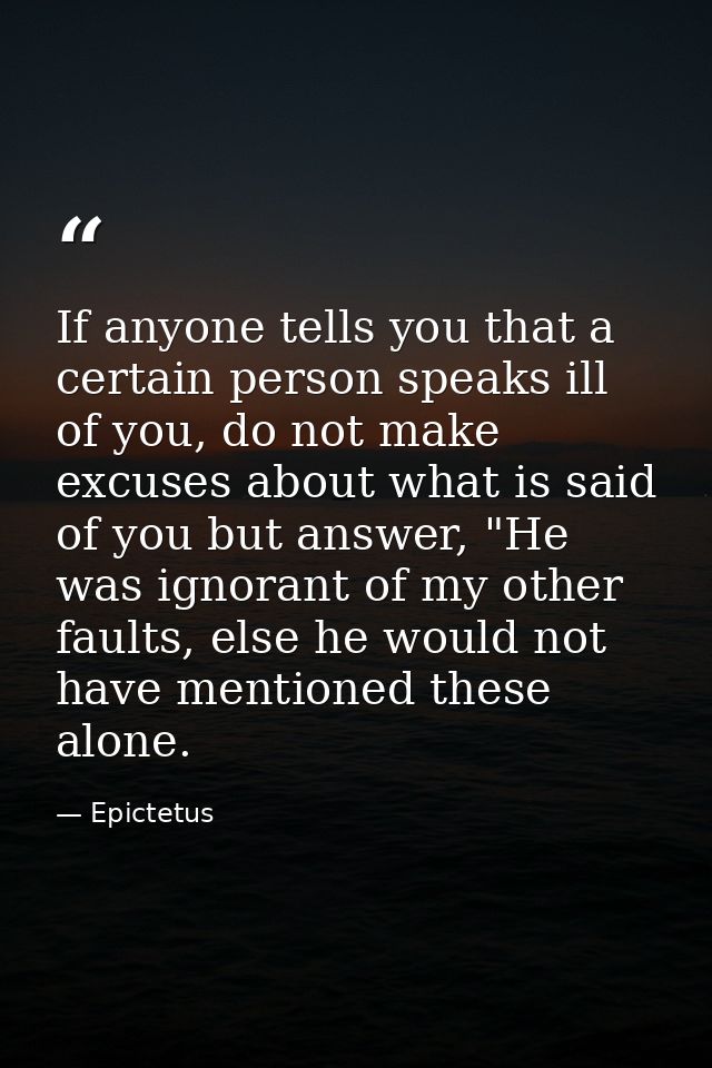 If anyone tells you that a certain person speaks ill of you, do not make excuses about what is said of you but answer, " — Epictetus