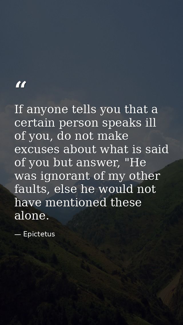 If anyone tells you that a certain person speaks ill of you, do not make excuses about what is said of you but answer, " — Epictetus