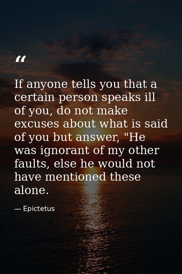 If anyone tells you that a certain person speaks ill of you, do not make excuses about what is said of you but answer, " — Epictetus